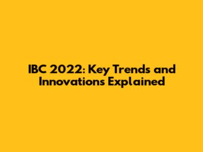 IBC 2022: Key Trends and Innovations Explained
