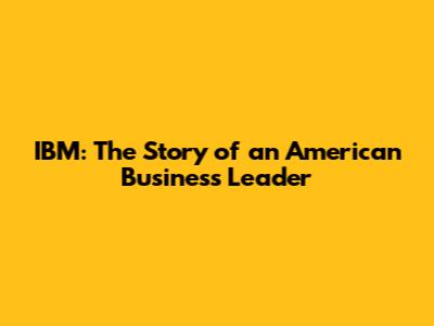 IBM: The Story of an American Business Leader