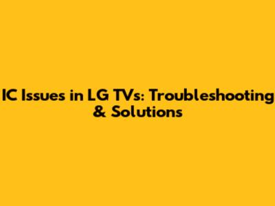 IC Issues in LG TVs: Troubleshooting & Solutions