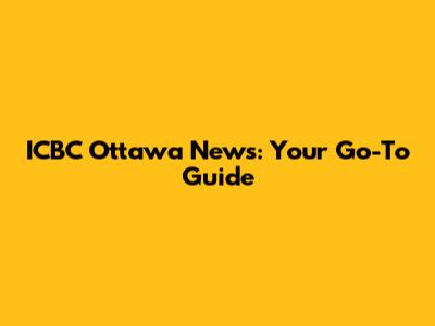 ICBC Ottawa News: Your Go-To Guide