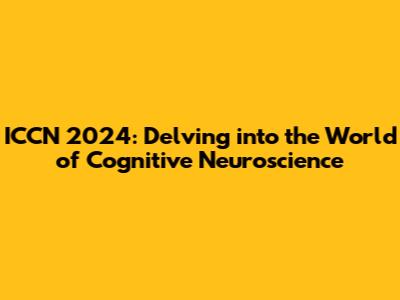 ICCN 2024: Delving into the World of Cognitive Neuroscience