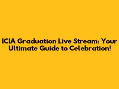 ICIA Graduation Live Stream: Your Ultimate Guide to Celebration!