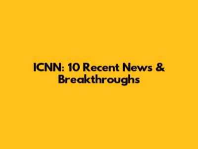 ICNN: 10 Recent News & Breakthroughs
