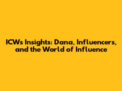 ICW's Insights: Dana, Influencers, and the World of Influence