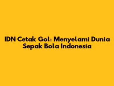 IDN Cetak Gol: Menyelami Dunia Sepak Bola Indonesia