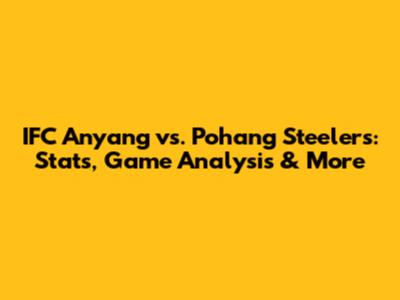 IFC Anyang vs. Pohang Steelers: Stats, Game Analysis & More