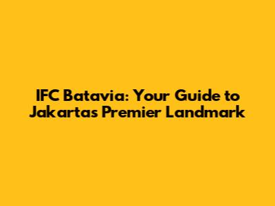IFC Batavia: Your Guide to Jakarta's Premier Landmark