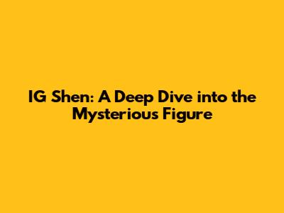 IG Shen: A Deep Dive into the Mysterious Figure