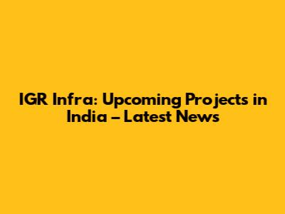 IGR Infra: Upcoming Projects in India – Latest News