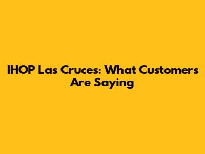 IHOP Las Cruces: What Customers Are Saying
