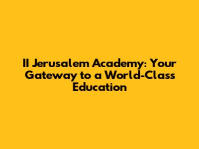 II Jerusalem Academy: Your Gateway to a World-Class Education