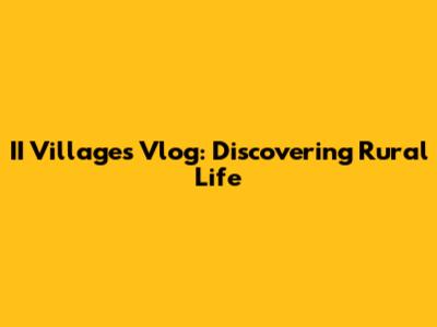 II Villages Vlog: Discovering Rural Life