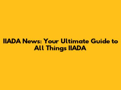 IIADA News: Your Ultimate Guide to All Things IIADA