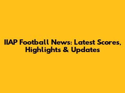 IIAP Football News: Latest Scores, Highlights & Updates