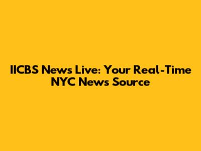 IICBS News Live: Your Real-Time NYC News Source