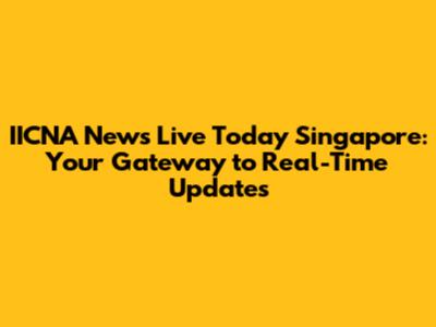 IICNA News Live Today Singapore: Your Gateway to Real-Time Updates