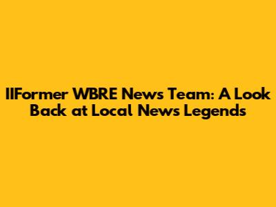 IIFormer WBRE News Team: A Look Back at Local News Legends