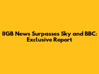 IIGB News Surpasses Sky and BBC: Exclusive Report
