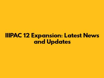 IIIPAC 12 Expansion: Latest News and Updates