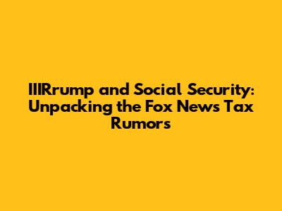 IIIRrump and Social Security: Unpacking the Fox News Tax Rumors
