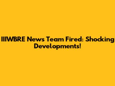 IIIWBRE News Team Fired: Shocking Developments!