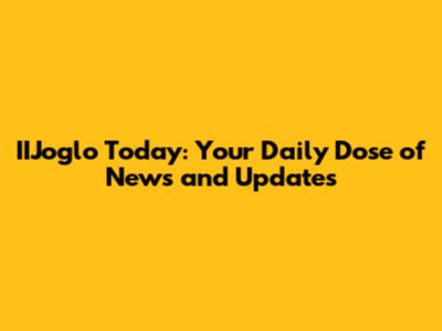 IIJoglo Today: Your Daily Dose of News and Updates