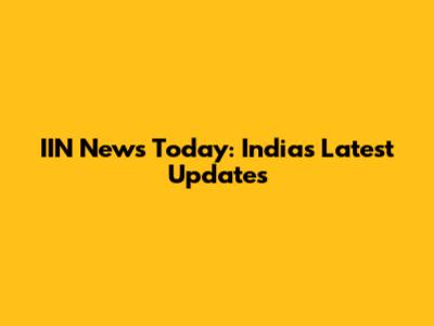 IIN News Today: India's Latest Updates