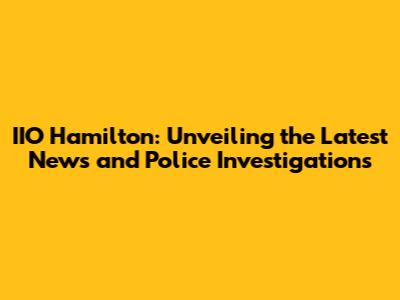 IIO Hamilton: Unveiling the Latest News and Police Investigations
