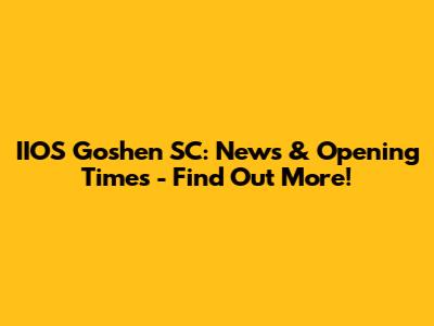 IIOS Goshen SC: News & Opening Times - Find Out More!