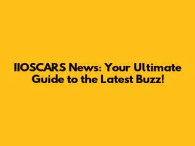 IIOSCARS News: Your Ultimate Guide to the Latest Buzz!