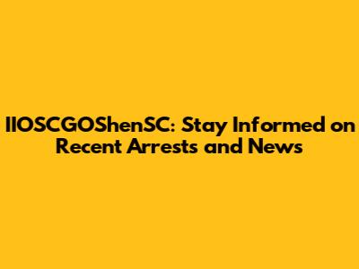 IIOSCGOShenSC: Stay Informed on Recent Arrests and News