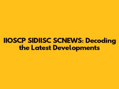 IIOSCP SIDIISC SCNEWS: Decoding the Latest Developments