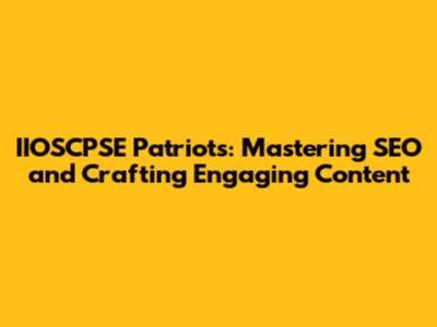 IIOSCPSE Patriots: Mastering SEO and Crafting Engaging Content
