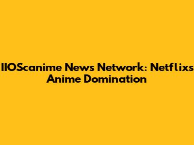 IIOScanime News Network: Netflix's Anime Domination