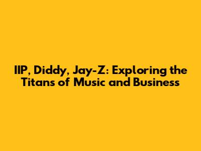 IIP, Diddy, Jay-Z: Exploring the Titans of Music and Business