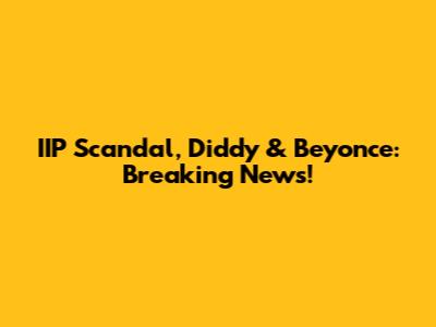 IIP Scandal, Diddy & Beyonce: Breaking News!