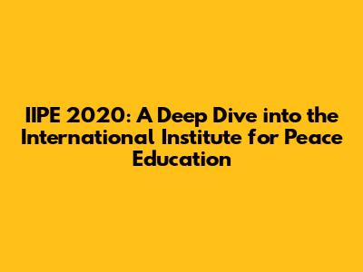 IIPE 2020: A Deep Dive into the International Institute for Peace Education