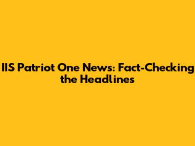 IIS Patriot One News: Fact-Checking the Headlines