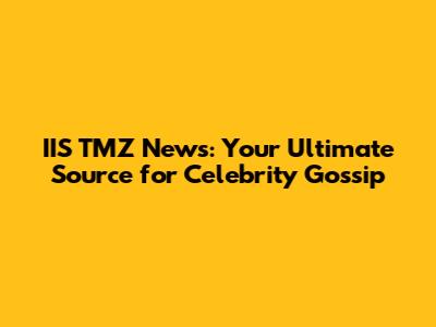IIS TMZ News: Your Ultimate Source for Celebrity Gossip