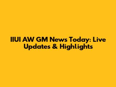 IIUI AW GM News Today: Live Updates & Highlights