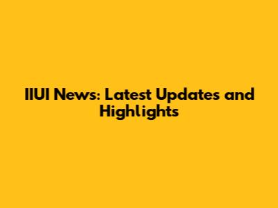 IIUI News: Latest Updates and Highlights