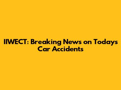 IIWECT: Breaking News on Today's Car Accidents