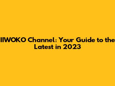 IIWOKO Channel: Your Guide to the Latest in 2023