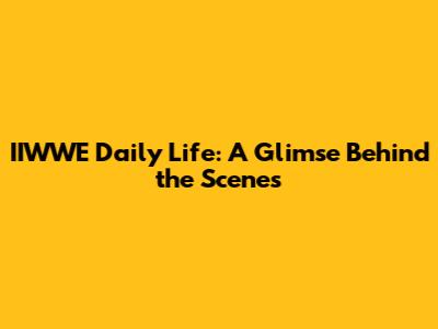 IIWWE Daily Life: A Glimse Behind the Scenes