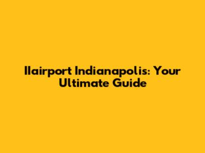 IIairport Indianapolis: Your Ultimate Guide