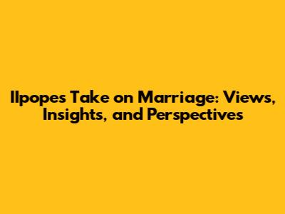 IIpope's Take on Marriage: Views, Insights, and Perspectives