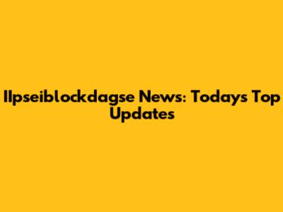 IIpseiblockdagse News: Today's Top Updates