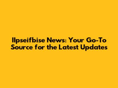 IIpseifbise News: Your Go-To Source for the Latest Updates