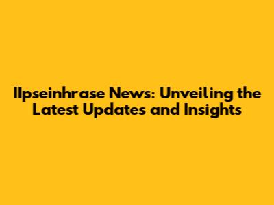 IIpseinhrase News: Unveiling the Latest Updates and Insights