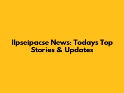 IIpseipacse News: Today's Top Stories & Updates